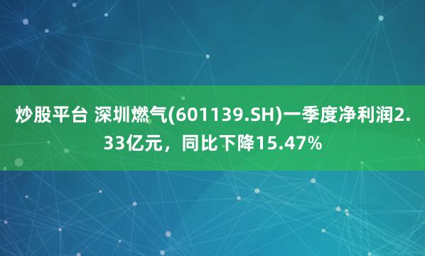 炒股平台 深圳燃气(601139.SH)一季度净利润2.33亿元，同比下降15.47%