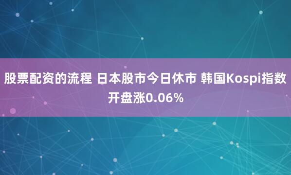 股票配资的流程 日本股市今日休市 韩国Kospi指数开盘涨0.06%