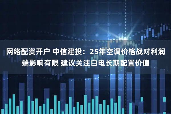 网络配资开户 中信建投:25年空调价格战对利润端影响有限 建议关注白电长期配置价值