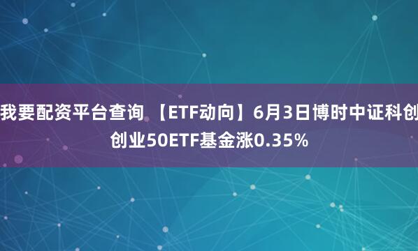 我要配资平台查询 【ETF动向】6月3日博时中证科创创业50ETF基金涨0.35%