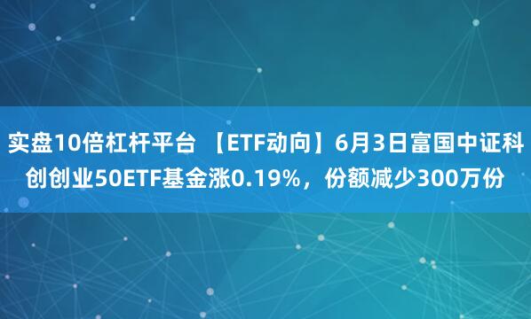 实盘10倍杠杆平台 【ETF动向】6月3日富国中证科创创业50ETF基金涨0.19%,份额减少300万份