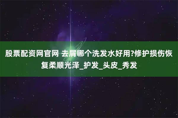 股票配资网官网 去屑哪个洗发水好用?修护损伤恢复柔顺光泽_护发_头皮_秀发