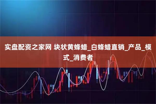 实盘配资之家网 块状黄蜂蜡_白蜂蜡直销_产品_模式_消费者