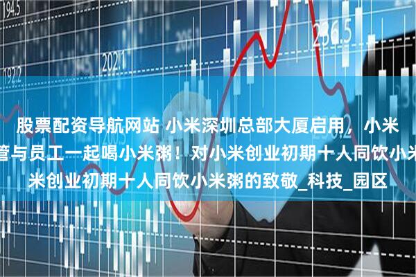 股票配资导航网站 小米深圳总部大厦启用,小米集团总裁卢伟冰等高管与员工一起喝小米粥!对小米创业初期十人同饮小米粥的致敬_科技_园区