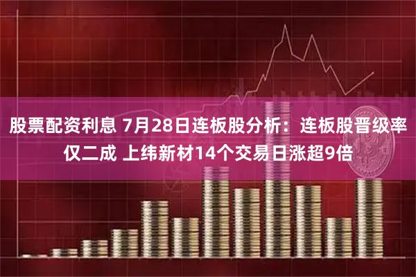 股票配资利息 7月28日连板股分析:连板股晋级率仅二成 上纬新材14个交易日涨超9倍