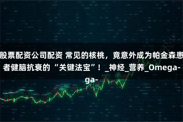 股票配资公司配资 常见的核桃,竟意外成为帕金森患者健脑抗衰的 “关键法宝”!_神经_营养_Omega-