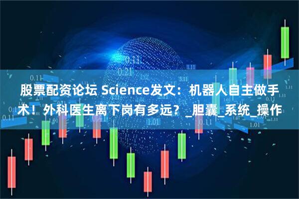 股票配资论坛 Science发文：机器人自主做手术！外科医生离下岗有多远？_胆囊_系统_操作