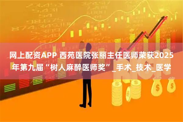 网上配资APP 西苑医院张丽主任医师荣获2025年第九届“树人麻醉医师奖”_手术_技术_医学