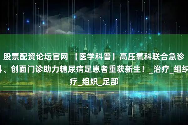 股票配资论坛官网 【医学科普】高压氧科联合急诊医学科、创面门诊助力糖尿病足患者重获新生!_治疗_组织_足部