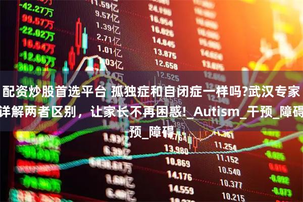 配资炒股首选平台 孤独症和自闭症一样吗?武汉专家详解两者区别,让家长不再困惑!_Autism_干预_障碍