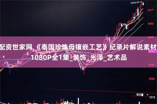 配资世家网 《泰国珍珠母镶嵌工艺》纪录片解说素材 1080P全1集_装饰_光泽_艺术品