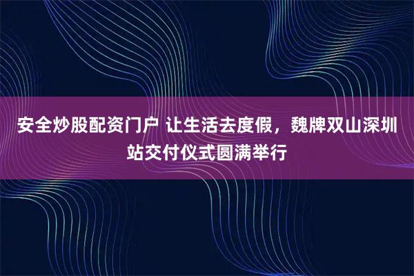 安全炒股配资门户 让生活去度假，魏牌双山深圳站交付仪式圆满举行