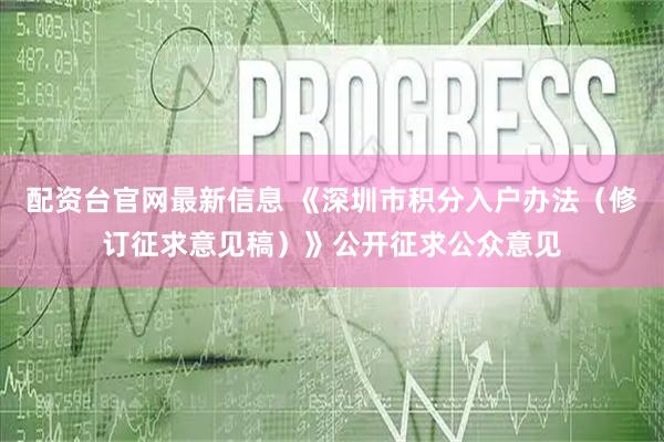 配资台官网最新信息 《深圳市积分入户办法(修订征求意见稿)》公开征求公众意见