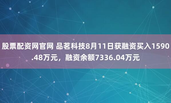 股票配资网官网 品茗科技8月11日获融资买入1590.48万元,融资余额7336.04万元