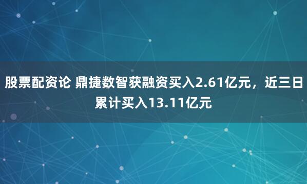 股票配资论 鼎捷数智获融资买入2.61亿元，近三日累计买入13.11亿元