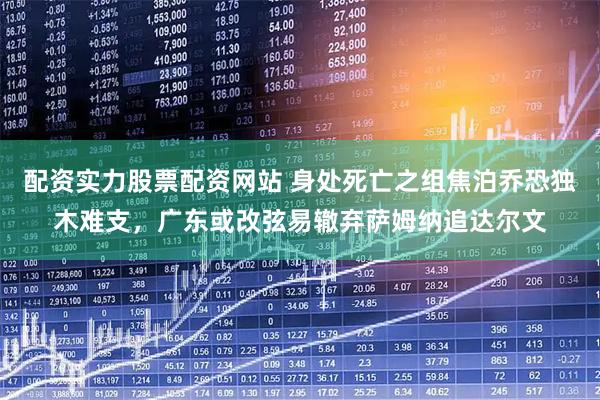 配资实力股票配资网站 身处死亡之组焦泊乔恐独木难支,广东或改弦易辙弃萨姆纳追达尔文