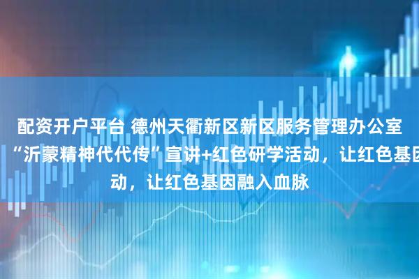配资开户平台 德州天衢新区新区服务管理办公室红色书院：“沂蒙精神代代传”宣讲+红色研学活动，让红色基因融入血脉