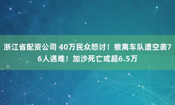 浙江省配资公司 40万民众怒讨!撤离车队遭空袭76人遇难!加沙死亡或超6.5万