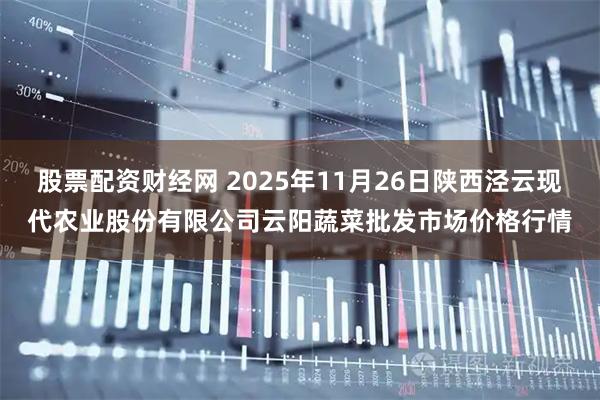 股票配资财经网 2025年11月26日陕西泾云现代农业股份有限公司云阳蔬菜批发市场价格行情