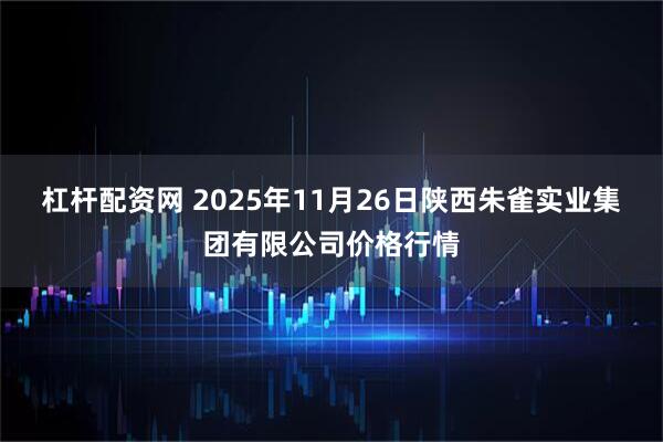 杠杆配资网 2025年11月26日陕西朱雀实业集团有限公司价格行情