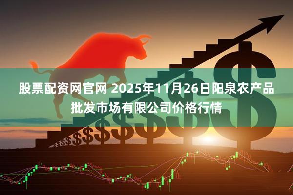 股票配资网官网 2025年11月26日阳泉农产品批发市场有限公司价格行情