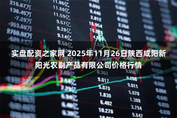 实盘配资之家网 2025年11月26日陕西咸阳新阳光农副产品有限公司价格行情