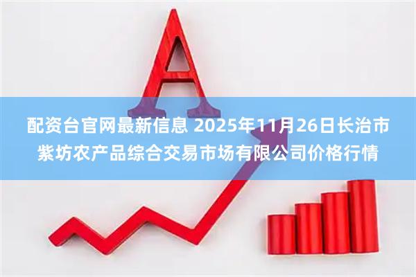 配资台官网最新信息 2025年11月26日长治市紫坊农产品综合交易市场有限公司价格行情