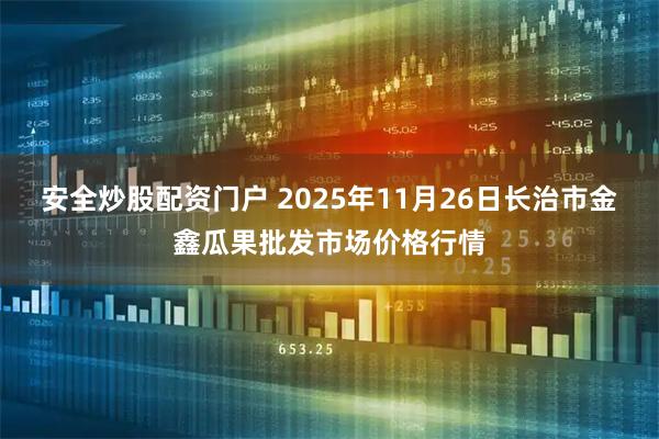 安全炒股配资门户 2025年11月26日长治市金鑫瓜果批发市场价格行情