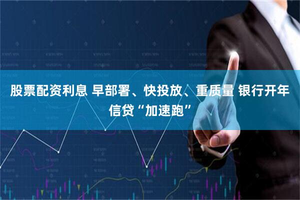 股票配资利息 早部署、快投放、重质量 银行开年信贷“加速跑”